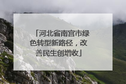 河北省南宫市绿色转型新路径，改善民生创增收