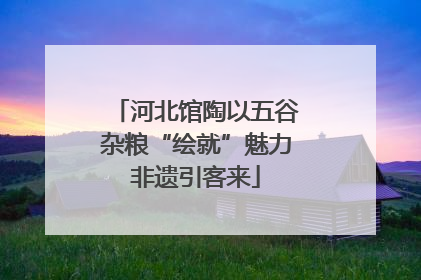 河北馆陶以五谷杂粮“绘就”魅力非遗引客来