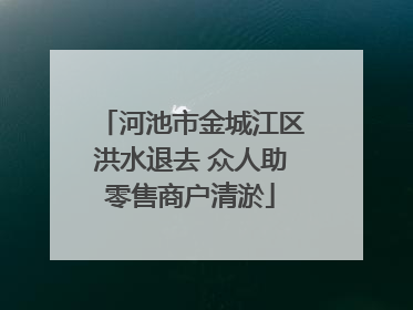 河池市金城江区洪水退去 众人助零售商户清淤