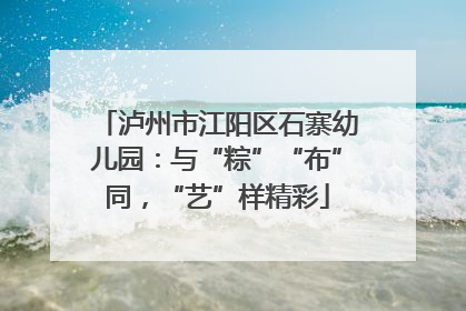 泸州市江阳区石寨幼儿园：与“粽”“布”同，“艺”样精彩