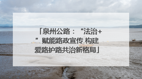 泉州公路：“法治+”赋能路政宣传 构建爱路护路共治新格局