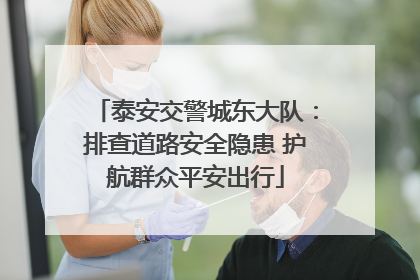 泰安交警城东大队：排查道路安全隐患 护航群众平安出行