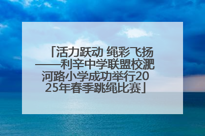 活力跃动 绳彩飞扬——利辛中学联盟校淝河路小学成功举行2025年春季跳绳比赛