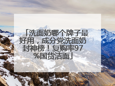 洗面奶哪个牌子最好用，成分党洗面奶封神榜！复购率97%国货洁面