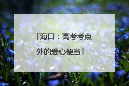 海口：高考考点外的爱心便当