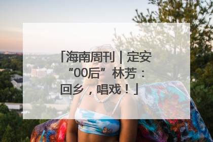 海南周刊|定安“00后”林芳:回乡,唱戏!