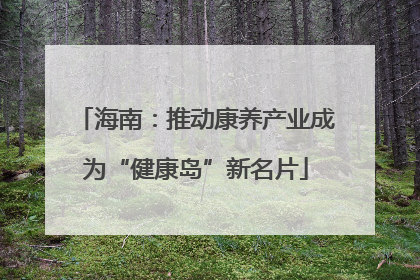 海南：推动康养产业成为“健康岛”新名片