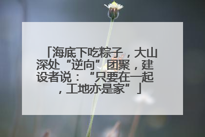 海底下吃粽子，大山深处“逆向”团聚，建设者说：“只要在一起，工地亦是家”