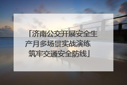 济南公交开展安全生产月多场景实战演练 筑牢交通安全防线