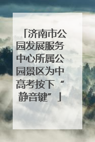 济南市公园发展服务中心所属公园景区为中高考按下“静音键”