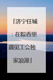 济宁任城：在粽香里遇见工会独家浪漫