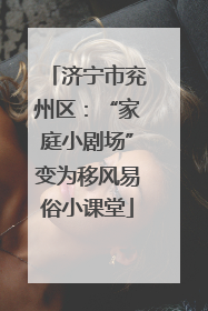 济宁市兖州区：“家庭小剧场”变为移风易俗小课堂