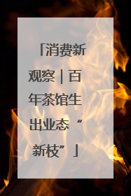 消费新观察｜百年茶馆生出业态“新枝”