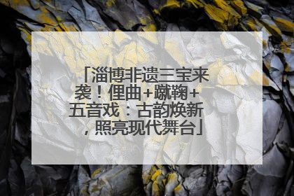 淄博非遗三宝来袭！俚曲+蹴鞠+五音戏：古韵焕新，照亮现代舞台