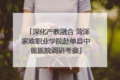 深化产教融合 菏泽家政职业学院赴单县中医医院调研考察