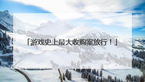 游戏史上最大收购案放行！