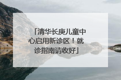 清华长庚儿童中心启用新诊区！就诊指南请收好