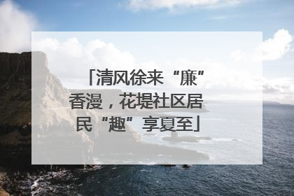清风徐来“廉”香漫，花堤社区居民“趣”享夏至