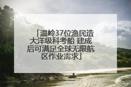 温岭37位渔民造大洋级科考船 建成后可满足全球无限航区作业需求