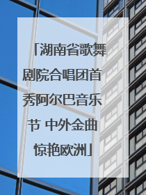 湖南省歌舞剧院合唱团首秀阿尔巴音乐节 中外金曲惊艳欧洲