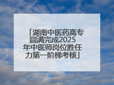湖南中医药高专圆满完成2025年中医师岗位胜任力第一阶梯考核
