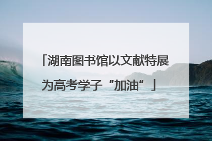 湖南图书馆以文献特展为高考学子“加油”
