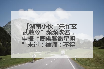 湖南小伙“朱雀玄武敕令”频频改名，申报“周佛紫微星明”未过；律师：不得违背公序良俗
