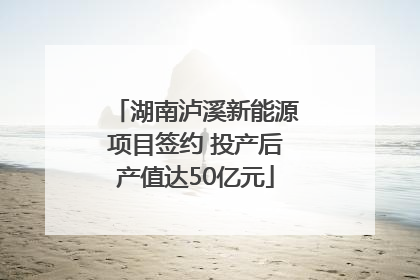 湖南泸溪新能源项目签约 投产后产值达50亿元