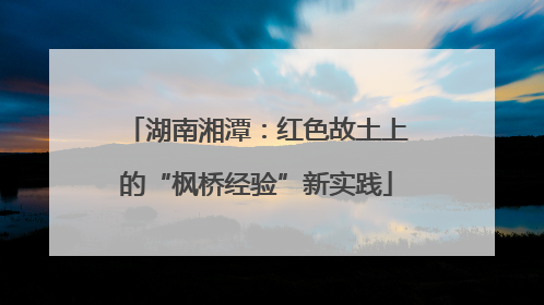 湖南湘潭：红色故土上的“枫桥经验”新实践