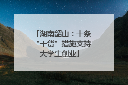 湖南韶山：十条“干货”措施支持大学生创业