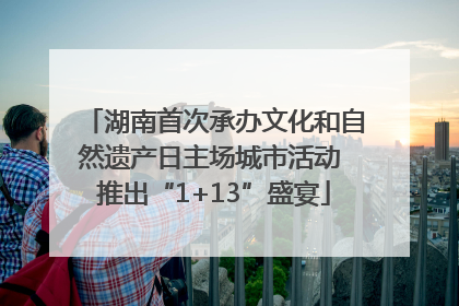 湖南首次承办文化和自然遗产日主场城市活动 推出“1+13”盛宴