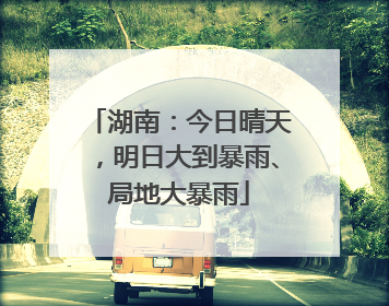 湖南：今日晴天，明日大到暴雨、局地大暴雨