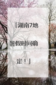 湖南7地暑假时间确定！