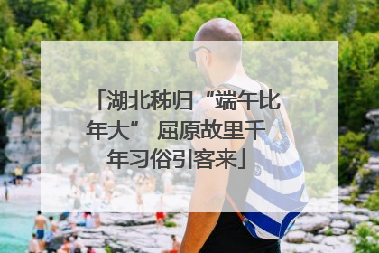 湖北秭归“端午比年大” 屈原故里千年习俗引客来