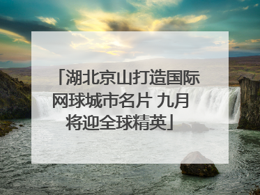 湖北京山打造国际网球城市名片 九月将迎全球精英