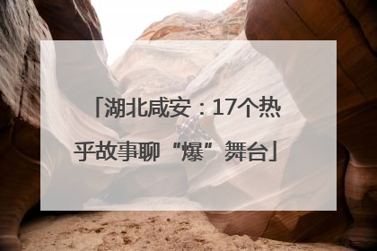 湖北咸安：17个热乎故事聊“爆”舞台