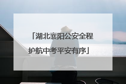 湖北襄阳公安全程护航中考平安有序