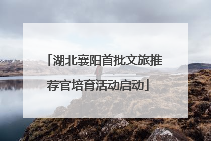 湖北襄阳首批文旅推荐官培育活动启动
