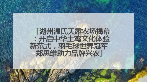 湖州温氏天露农场揭幕：开启中华土鸡文化体验新范式，羽毛球世界冠军郑思维助力品牌兴农