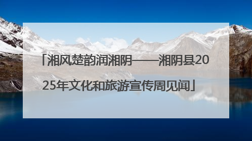 湘风楚韵润湘阴——湘阴县2025年文化和旅游宣传周见闻