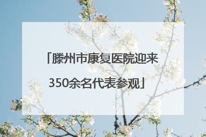 滕州市康复医院迎来350余名代表参观