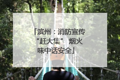 滨州：消防宣传“赶大集” 烟火味中话安全