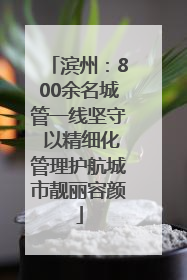 滨州：800余名城管一线坚守 以精细化管理护航城市靓丽容颜