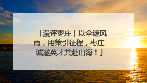 漫评枣庄｜以伞遮风雨，用策引征程，枣庄诚邀英才共赴山海！