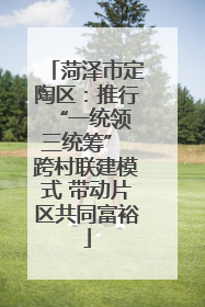 菏泽市定陶区：推行“一统领 三统筹” 跨村联建模式 带动片区共同富裕