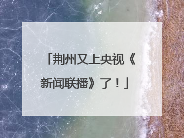 荆州又上央视《新闻联播》了！