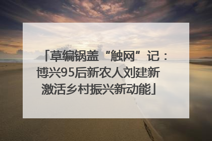 草编锅盖“触网”记：博兴95后新农人刘建新激活乡村振兴新动能