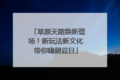 草原天路焕新登场！新玩法新文化带你嗨翻夏日