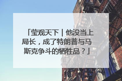 莹观天下｜他没当上局长，成了特朗普与马斯克争斗的牺牲品？