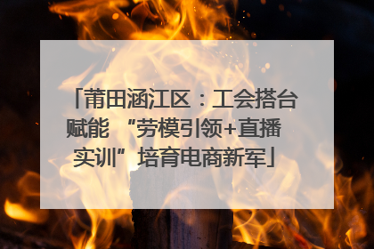莆田涵江区：工会搭台赋能 “劳模引领+直播实训”培育电商新军